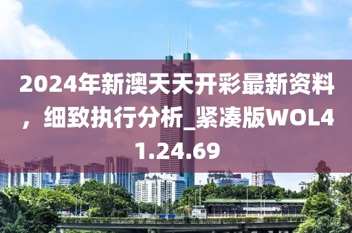 2024年新澳天天开彩最新资料，细致执行分析_紧凑版WOL41.24.69