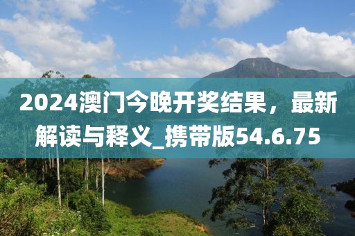 2024澳门今晚开奖结果，最新解读与释义_携带版54.6.75