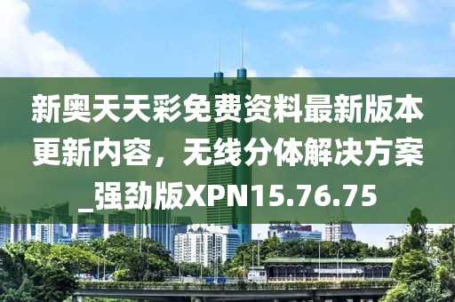 新奥天天彩免费资料最新版本更新内容，无线分体解决方案_强劲版XPN15.76.75