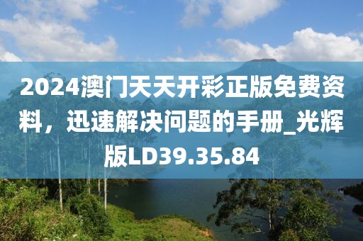 2024澳门天天开彩正版免费资料，迅速解决问题的手册_光辉版LD39.35.84