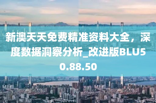 新澳天天免费精准资料大全，深度数据洞察分析_改进版BLU50.88.50