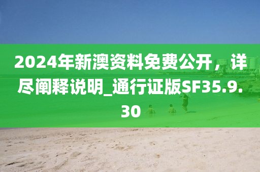 2024年新澳资料免费公开，详尽阐释说明_通行证版SF35.9.30