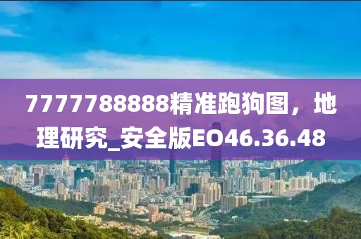 7777788888精准跑狗图，地理研究_安全版EO46.36.48
