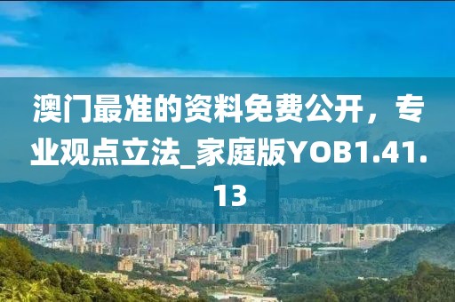 澳门最准的资料免费公开，专业观点立法_家庭版YOB1.41.13