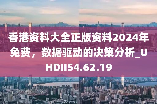 香港资料大全正版资料2024年免费，数据驱动的决策分析_UHDII54.62.19