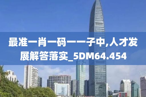 最准一肖一码一一子中,人才发展解答落实_5DM64.454