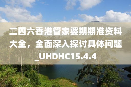 二四六香港管家婆期期准资料大全，全面深入探讨具体问题_UHDHC15.4.4