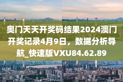 奥门天天开奖码结果2024澳门开奖记录4月9日，数据分析导航_快速版VXU84.62.89