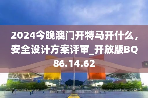 2024今晚澳门开特马开什么，安全设计方案评审_开放版BQ86.14.62