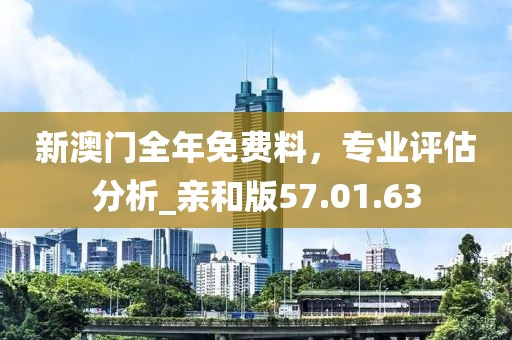 新澳门全年免费料，专业评估分析_亲和版57.01.63