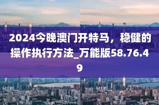 2024今晚澳门开特马，稳健的操作执行方法_万能版58.76.49