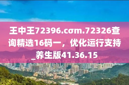 王中王72396.cσm.72326查询精选16码一，优化运行支持_养生版41.36.15