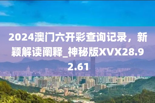 2024澳门六开彩查询记录，新颖解读阐释_神秘版XVX28.92.61