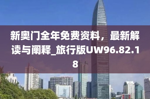 新奥门全年免费资料，最新解读与阐释_旅行版UW96.82.18