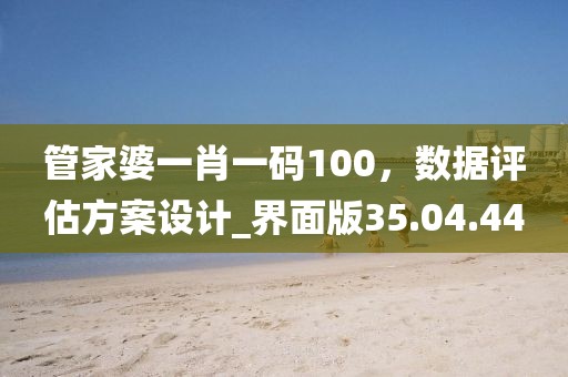 管家婆一肖一码100，数据评估方案设计_界面版35.04.44