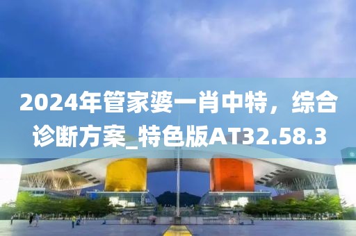 2024年管家婆一肖中特，综合诊断方案_特色版AT32.58.3
