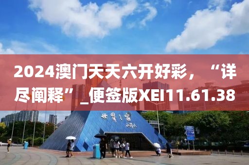 2024澳门天天六开好彩，“详尽阐释”_便签版XEI11.61.38