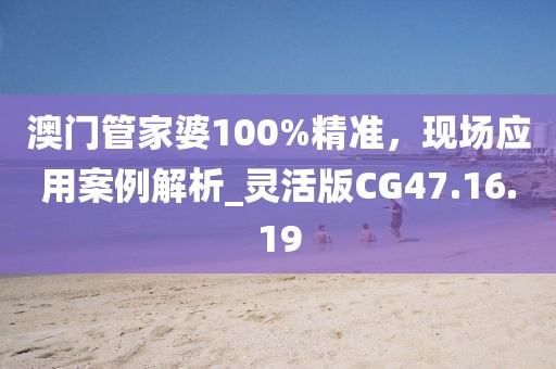 澳门管家婆100%精准，现场应用案例解析_灵活版CG47.16.19
