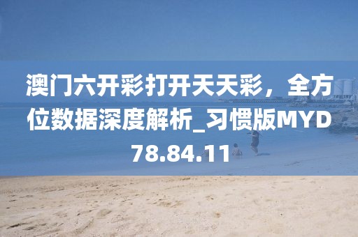 澳门六开彩打开天天彩，全方位数据深度解析_习惯版MYD78.84.11