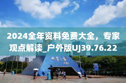 2024全年资料免费大全，专家观点解读_户外版UJ39.76.22