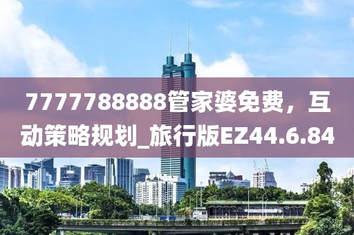 7777788888管家婆免费，互动策略规划_旅行版EZ44.6.84