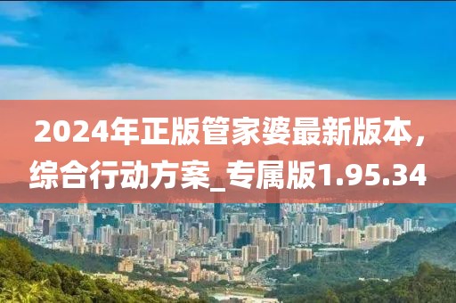 2024年正版管家婆最新版本，综合行动方案_专属版1.95.34