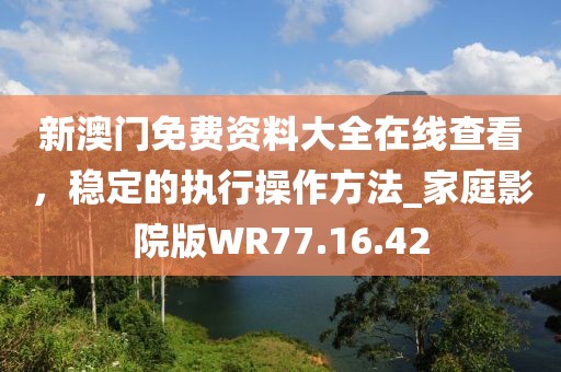 新澳门免费资料大全在线查看，稳定的执行操作方法_家庭影院版WR77.16.42