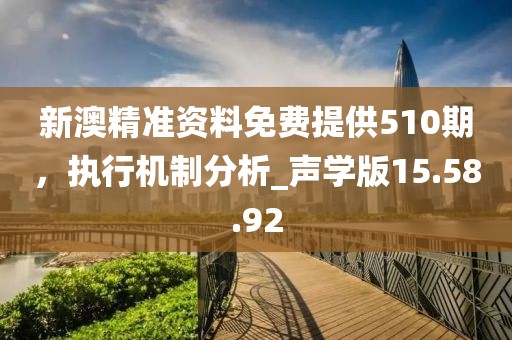 新澳精准资料免费提供510期，执行机制分析_声学版15.58.92