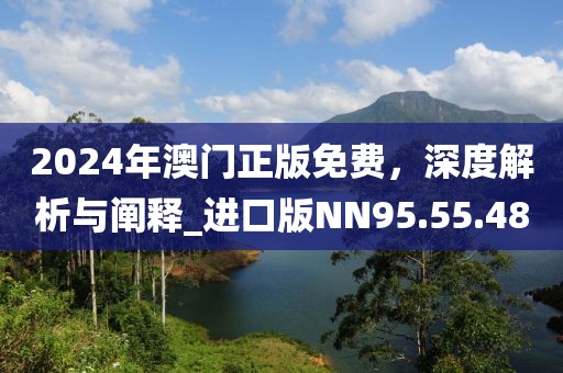 2024年澳门正版免费，深度解析与阐释_进口版NN95.55.48