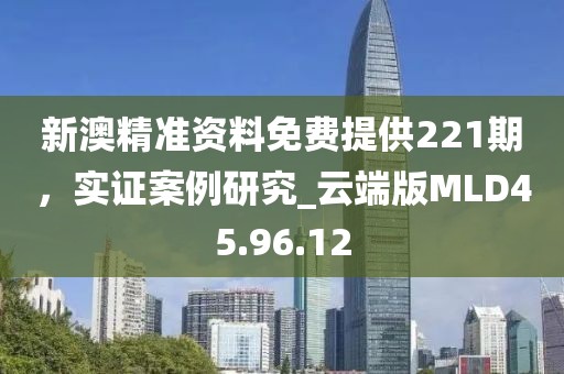 新澳精准资料免费提供221期，实证案例研究_云端版MLD45.96.12