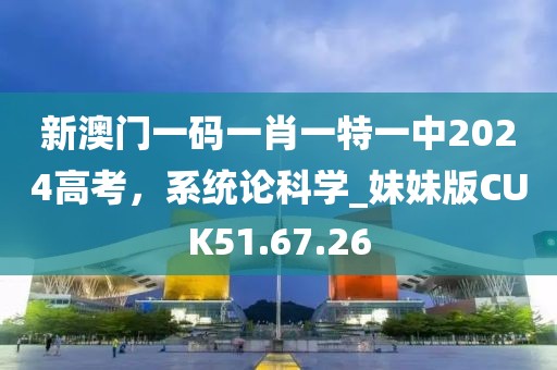 新澳门一码一肖一特一中2024高考，系统论科学_妹妹版CUK51.67.26