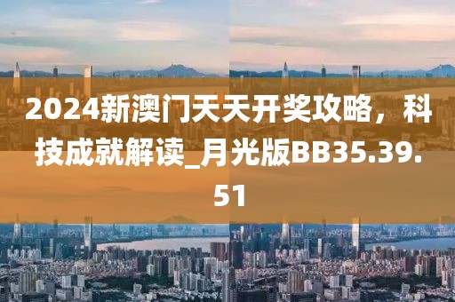 2024新澳门天天开奖攻略，科技成就解读_月光版BB35.39.51