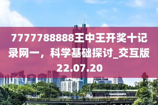 7777788888王中王开奖十记录网一，科学基础探讨_交互版22.07.20