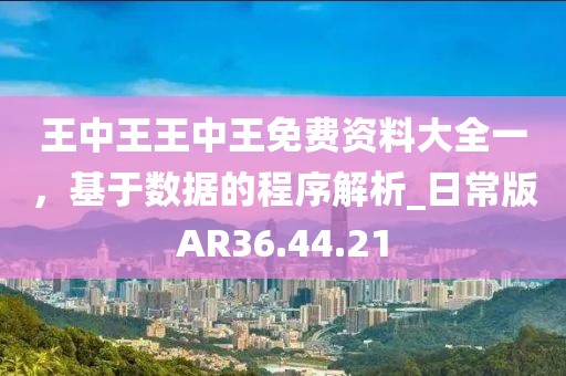 王中王王中王免费资料大全一，基于数据的程序解析_日常版AR36.44.21