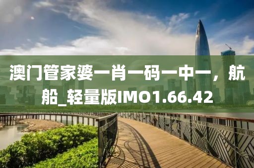 澳门管家婆一肖一码一中一，航船_轻量版IMO1.66.42