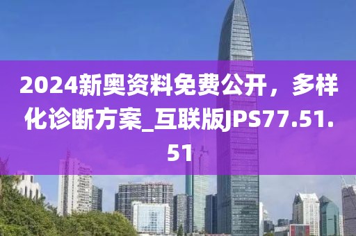 2024新奥资料免费公开，多样化诊断方案_互联版JPS77.51.51