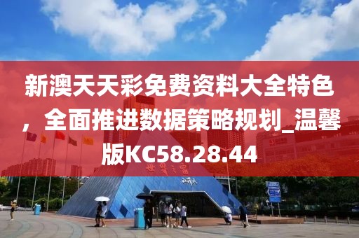 新澳天天彩免费资料大全特色，全面推进数据策略规划_温馨版KC58.28.44