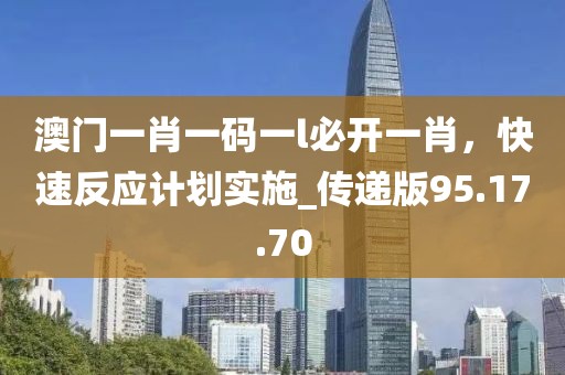 澳门一肖一码一l必开一肖，快速反应计划实施_传递版95.17.70