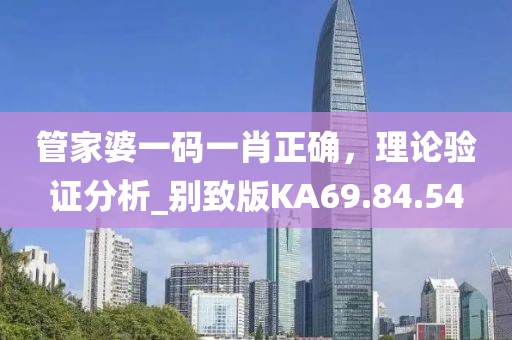 管家婆一码一肖正确，理论验证分析_别致版KA69.84.54