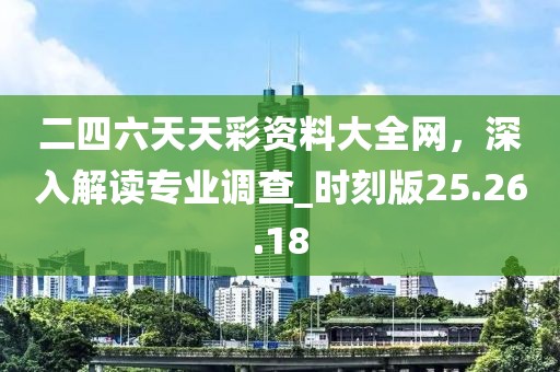 二四六天天彩资料大全网，深入解读专业调查_时刻版25.26.18
