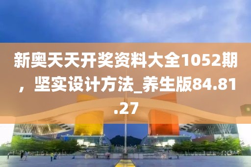 新奥天天开奖资料大全1052期，坚实设计方法_养生版84.81.27