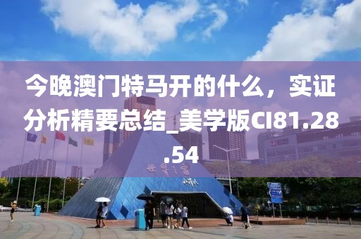 今晚澳门特马开的什么，实证分析精要总结_美学版CI81.28.54