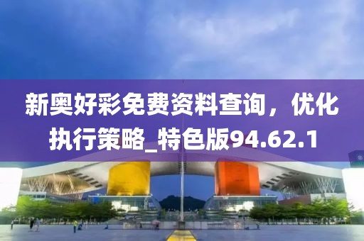新奥好彩免费资料查询，优化执行策略_特色版94.62.1
