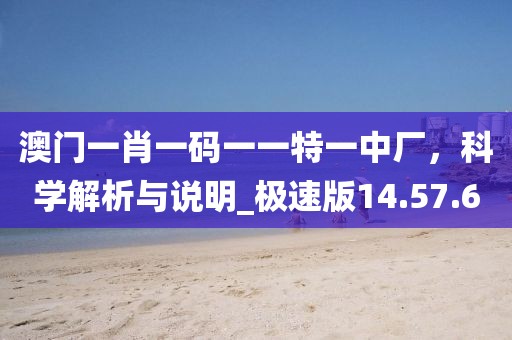 澳门一肖一码一一特一中厂，科学解析与说明_极速版14.57.6