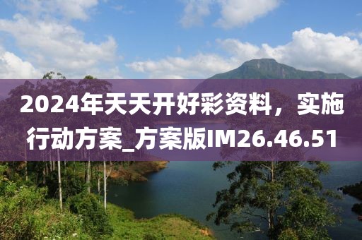 2024年天天开好彩资料，实施行动方案_方案版IM26.46.51