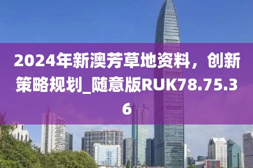 2024年新澳芳草地资料，创新策略规划_随意版RUK78.75.36