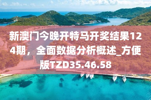 新澳门今晚开特马开奖结果124期，全面数据分析概述_方便版TZD35.46.58