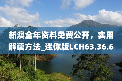 新澳全年资料免费公开，实用解读方法_迷你版LCH63.36.6