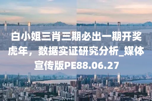 白小姐三肖三期必出一期开奖虎年，数据实证研究分析_媒体宣传版PE88.06.27