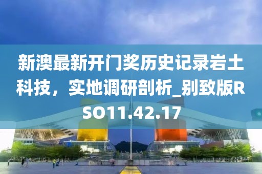 新澳最新开门奖历史记录岩土科技，实地调研剖析_别致版RSO11.42.17